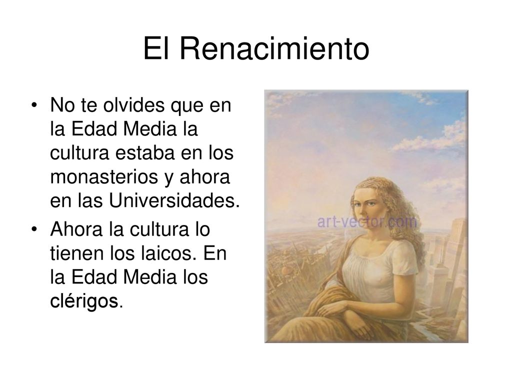 El Renacimiento No te olvides que en la Edad Media la cultura estaba en los monasterios y ahora en las Universidades.