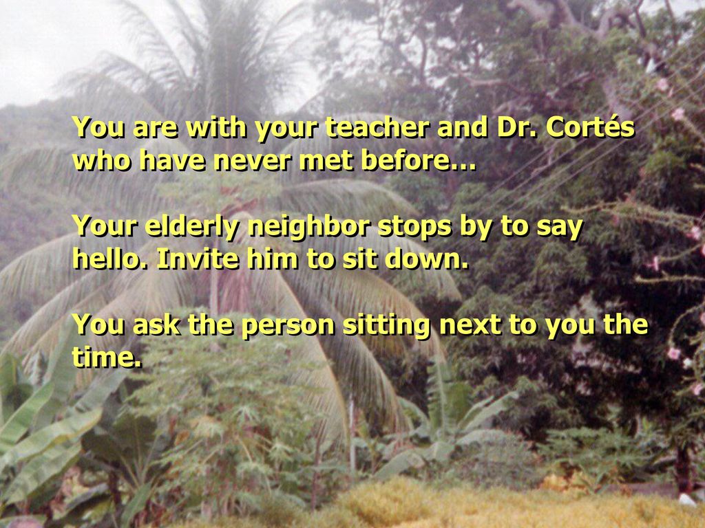You are with your teacher and Dr. Cortés who have never met before…