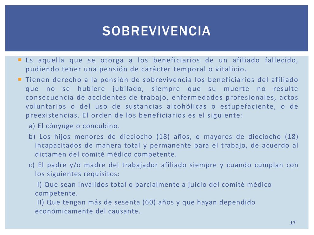 sobrevivencia Es aquella que se otorga a los beneficiarios de un afiliado fallecido, pudiendo tener una pensión de carácter temporal o vitalicio.