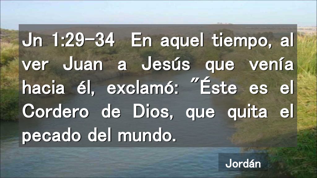 Jn 1:29-34 En aquel tiempo, al ver Juan a Jesús que venía hacia él, exclamó: Éste es el Cordero de Dios, que quita el pecado del mundo.