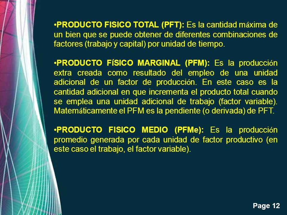 PRODUCTO FISICO TOTAL (PFT): Es la cantidad máxima de un bien que se puede obtener de diferentes combinaciones de factores (trabajo y capital) por unidad de tiempo.