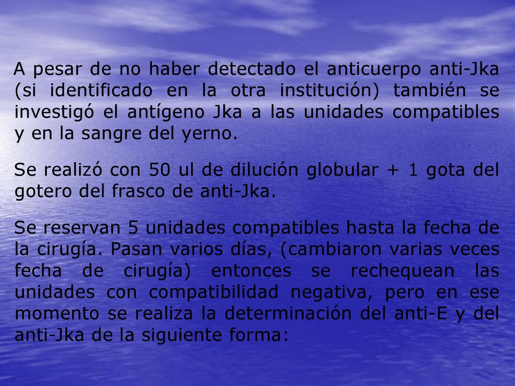 A pesar de no haber detectado el anticuerpo anti-Jka (si identificado en la otra institución) también se investigó el antígeno Jka a las unidades compatibles y en la sangre del yerno.