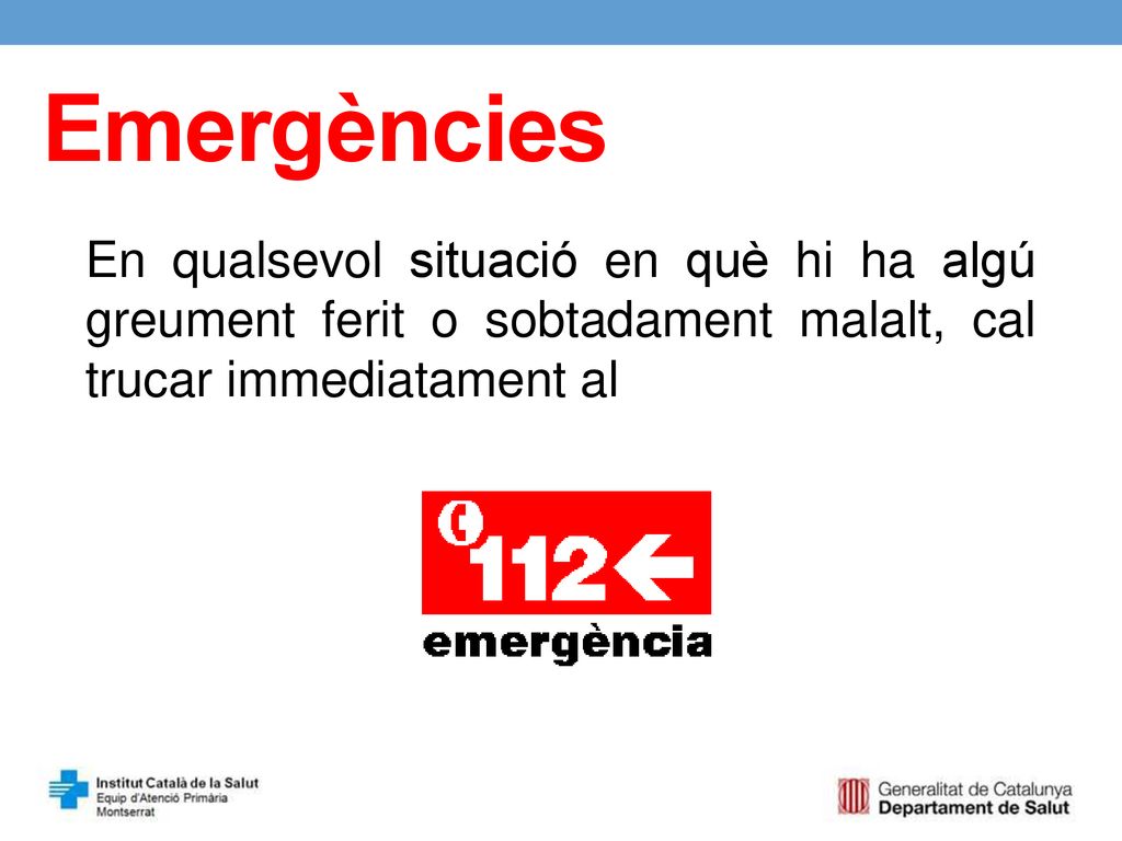 Emergències En qualsevol situació en què hi ha algú greument ferit o sobtadament malalt, cal trucar immediatament al.