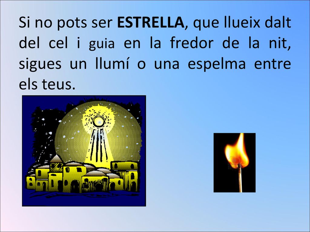 Si no pots ser ESTRELLA, que llueix dalt del cel i guia en la fredor de la nit, sigues un llumí o una espelma entre els teus.