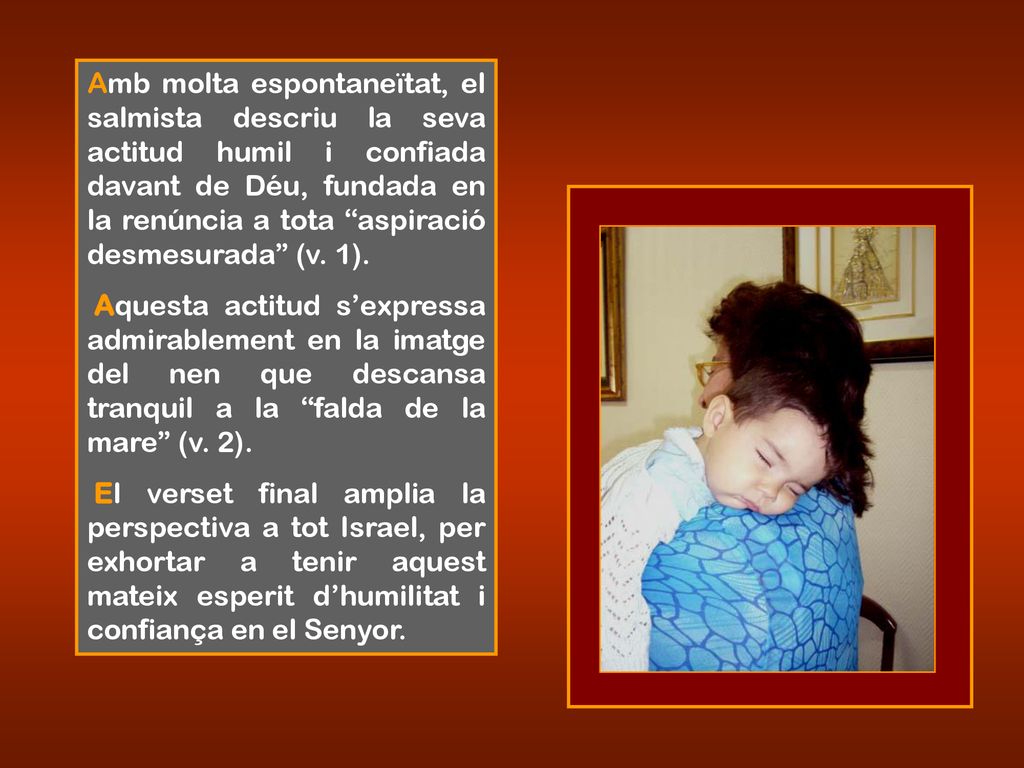 Amb molta espontaneïtat, el salmista descriu la seva actitud humil i confiada davant de Déu, fundada en la renúncia a tota aspiració desmesurada (v. 1).