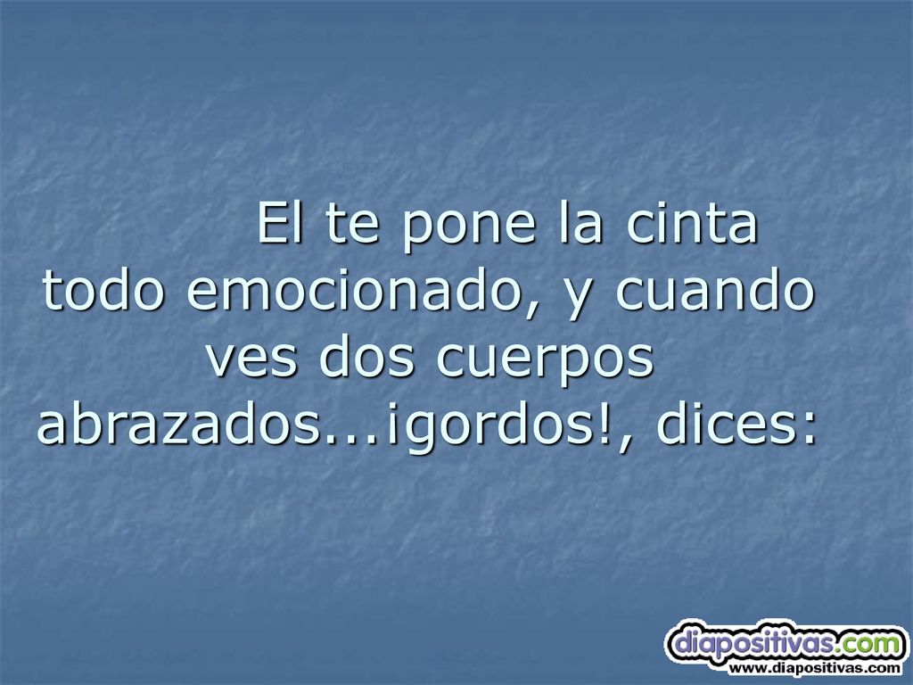 El te pone la cinta todo emocionado, y cuando ves dos cuerpos abrazados...¡gordos!, dices: