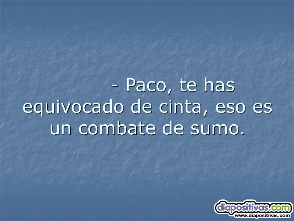 - Paco, te has equivocado de cinta, eso es un combate de sumo.