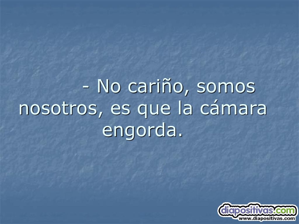 - No cariño, somos nosotros, es que la cámara engorda.