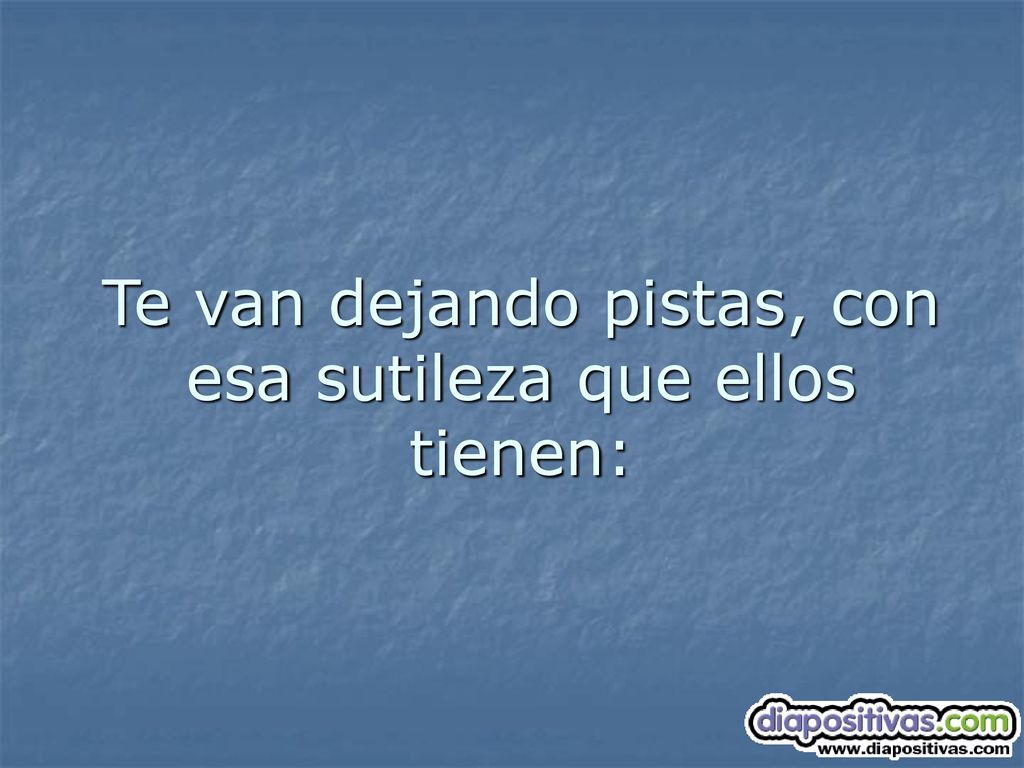 Te van dejando pistas, con esa sutileza que ellos tienen: