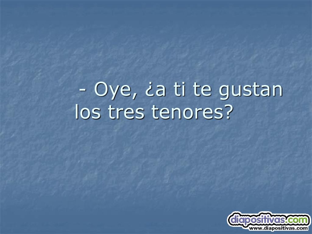 - Oye, ¿a ti te gustan los tres tenores
