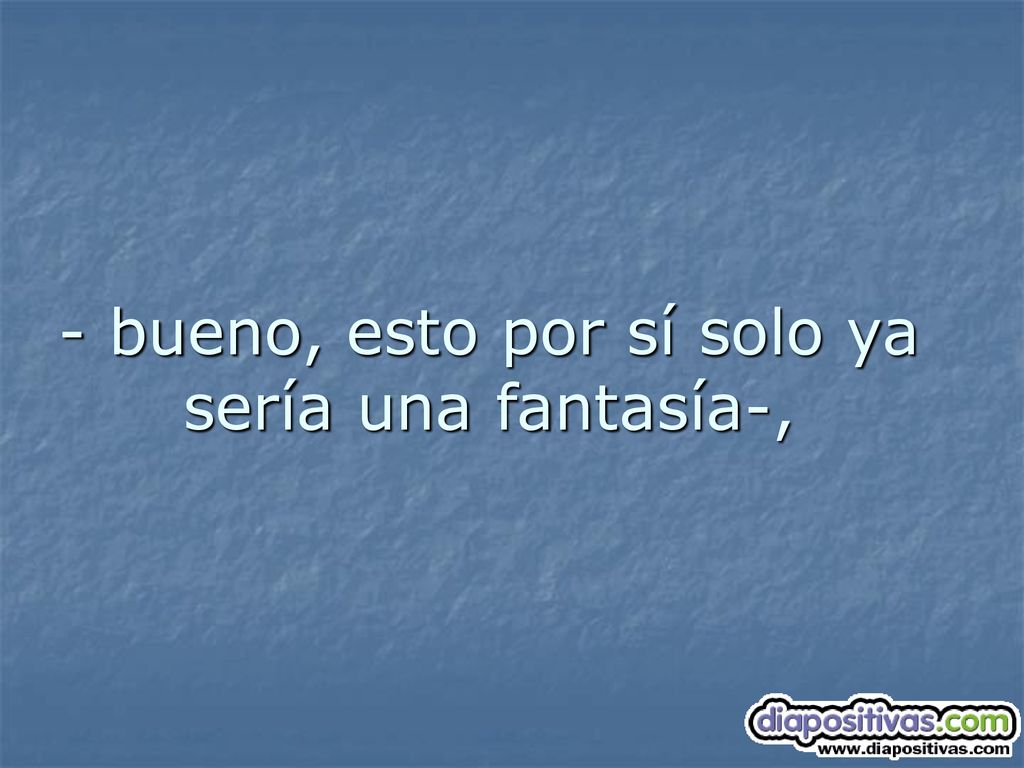 - bueno, esto por sí solo ya sería una fantasía-,