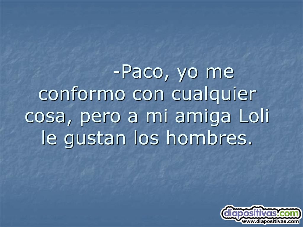 -Paco, yo me conformo con cualquier cosa, pero a mi amiga Loli le gustan los hombres.