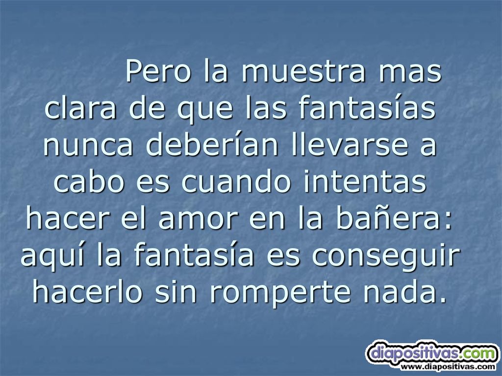 Pero la muestra mas clara de que las fantasías nunca deberían llevarse a cabo es cuando intentas hacer el amor en la bañera: aquí la fantasía es conseguir hacerlo sin romperte nada.