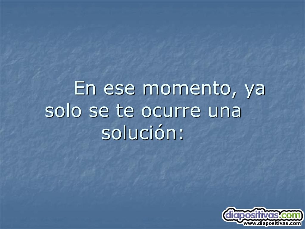 En ese momento, ya solo se te ocurre una solución: