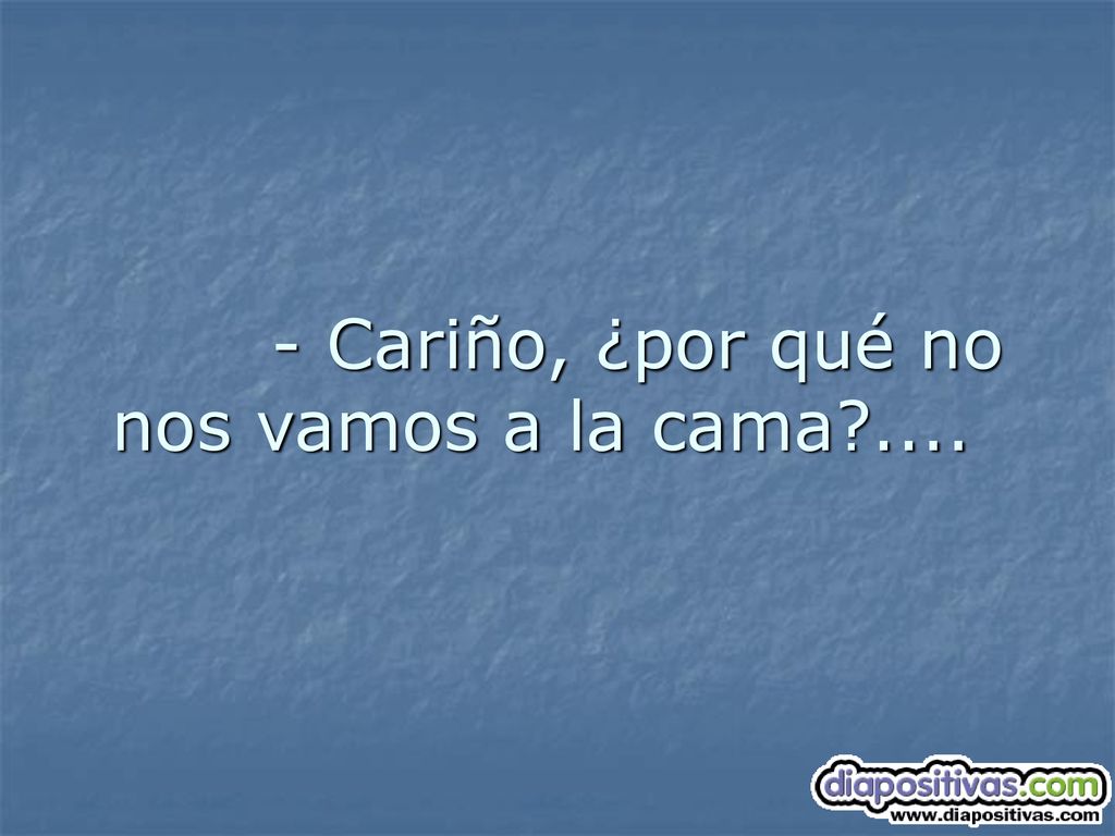 - Cariño, ¿por qué no nos vamos a la cama ....