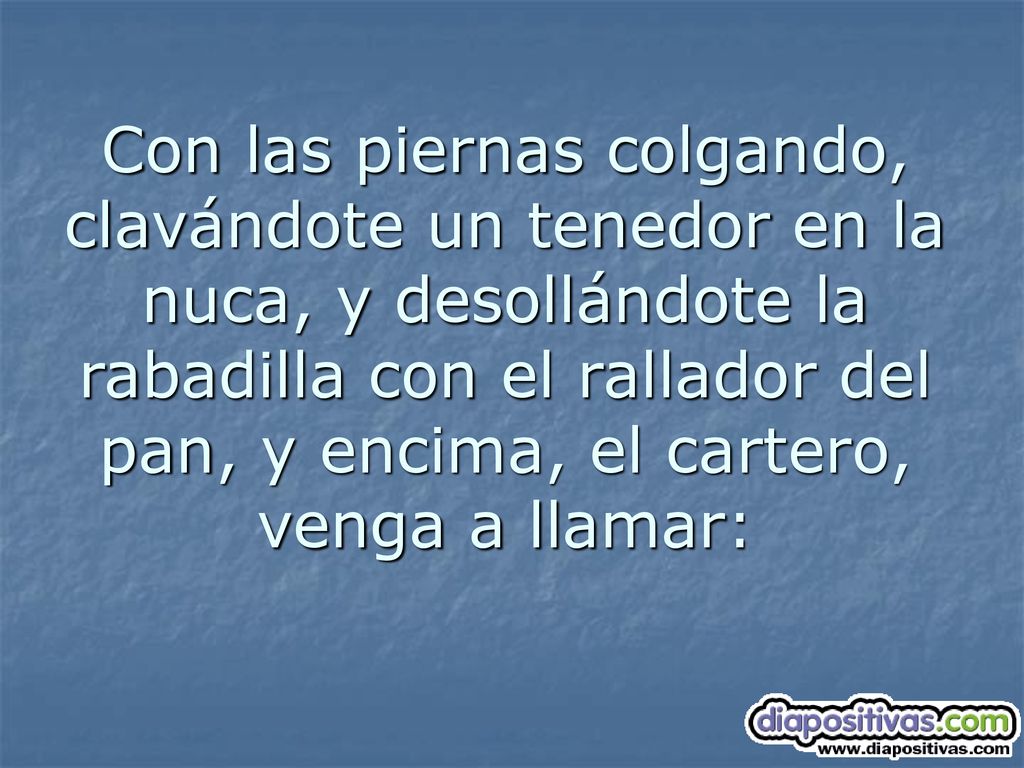 Con las piernas colgando, clavándote un tenedor en la nuca, y desollándote la rabadilla con el rallador del pan, y encima, el cartero, venga a llamar: