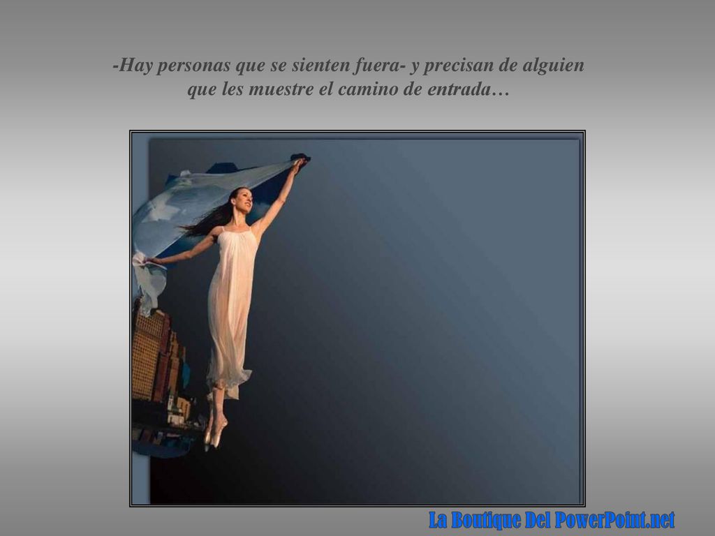 -Hay personas que se sienten fuera- y precisan de alguien que les muestre el camino de entrada…