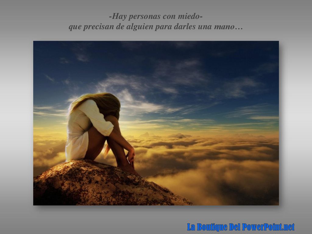 -Hay personas con miedo- que precisan de alguien para darles una mano…