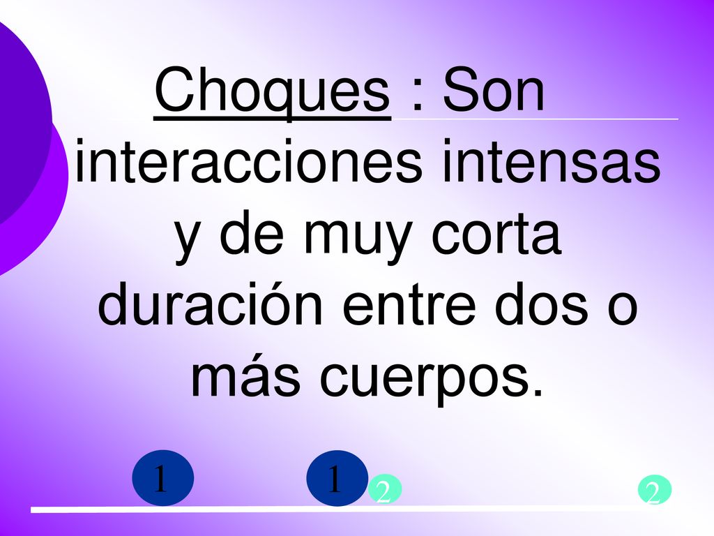 Choques : Son interacciones intensas y de muy corta duración entre dos o más cuerpos.