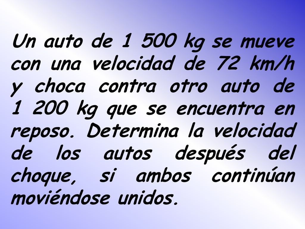 Un auto de kg se mueve con una velocidad de 72 km/h y choca contra otro auto de kg que se encuentra en reposo.