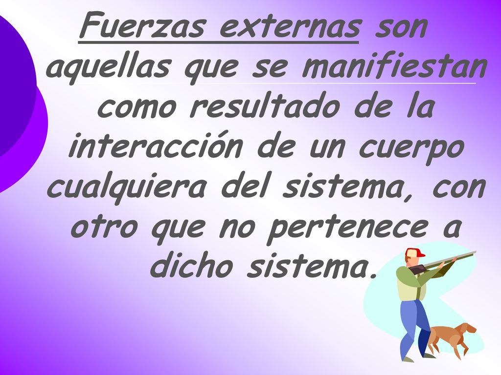 Fuerzas externas son aquellas que se manifiestan como resultado de la interacción de un cuerpo cualquiera del sistema, con otro que no pertenece a dicho sistema.