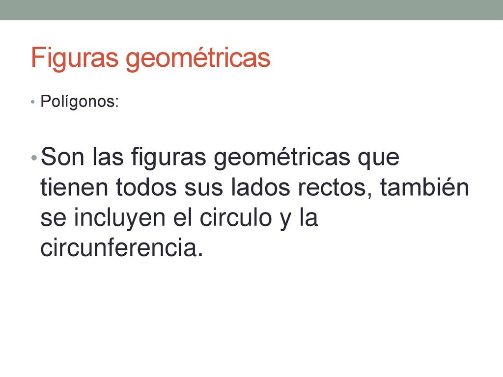 Figuras geométricas Polígonos: Son las figuras geométricas que tienen todos sus lados rectos, también se incluyen el circulo y la circunferencia.