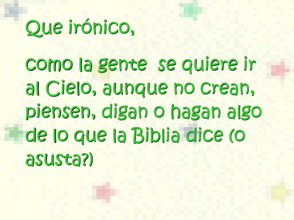 Que irónico, como la gente se quiere ir al Cielo, aunque no crean, piensen, digan o hagan algo de lo que la Biblia dice (o asusta )