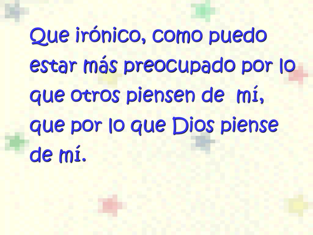 Que irónico, como puedo estar más preocupado por lo que otros piensen de mí, que por lo que Dios piense de mí.