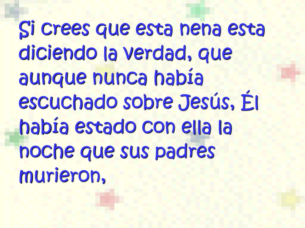 Si crees que esta nena esta diciendo la verdad, que aunque nunca había escuchado sobre Jesús, Él había estado con ella la noche que sus padres murieron,