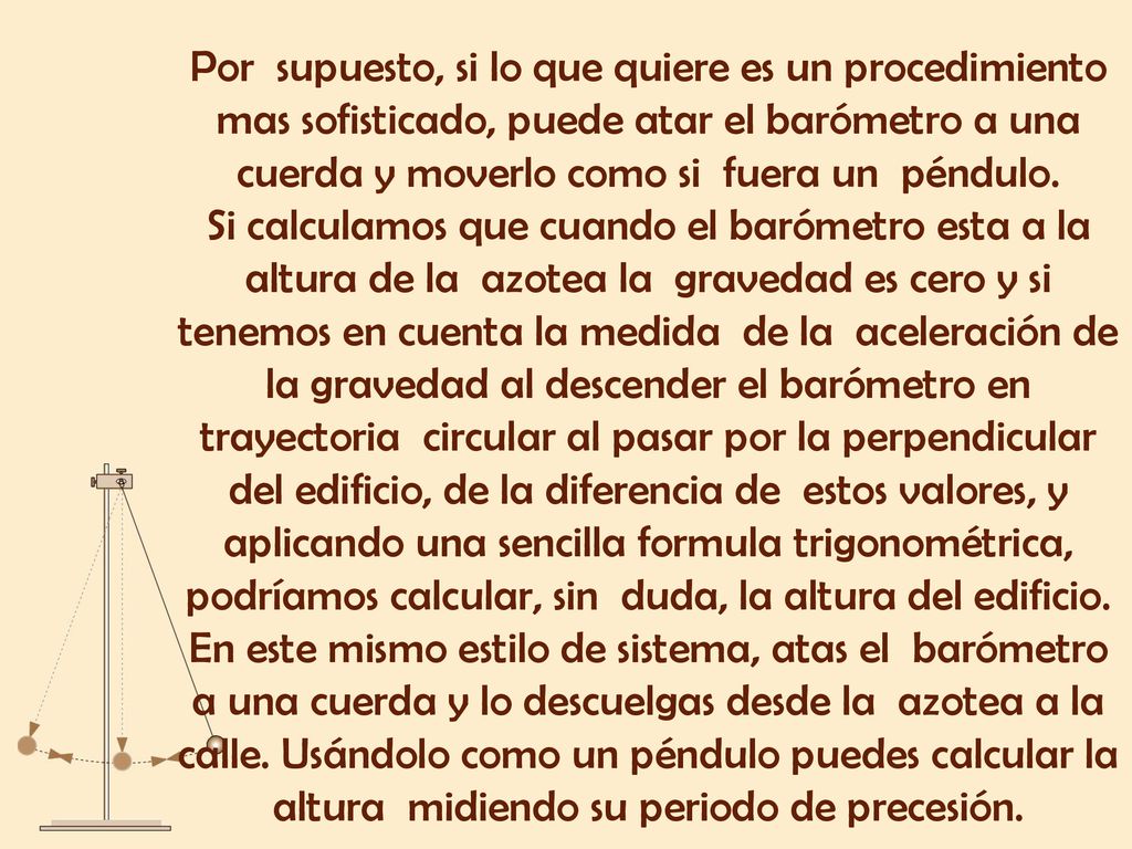 Por supuesto, si lo que quiere es un procedimiento mas sofisticado, puede atar el barómetro a una cuerda y moverlo como si fuera un péndulo.