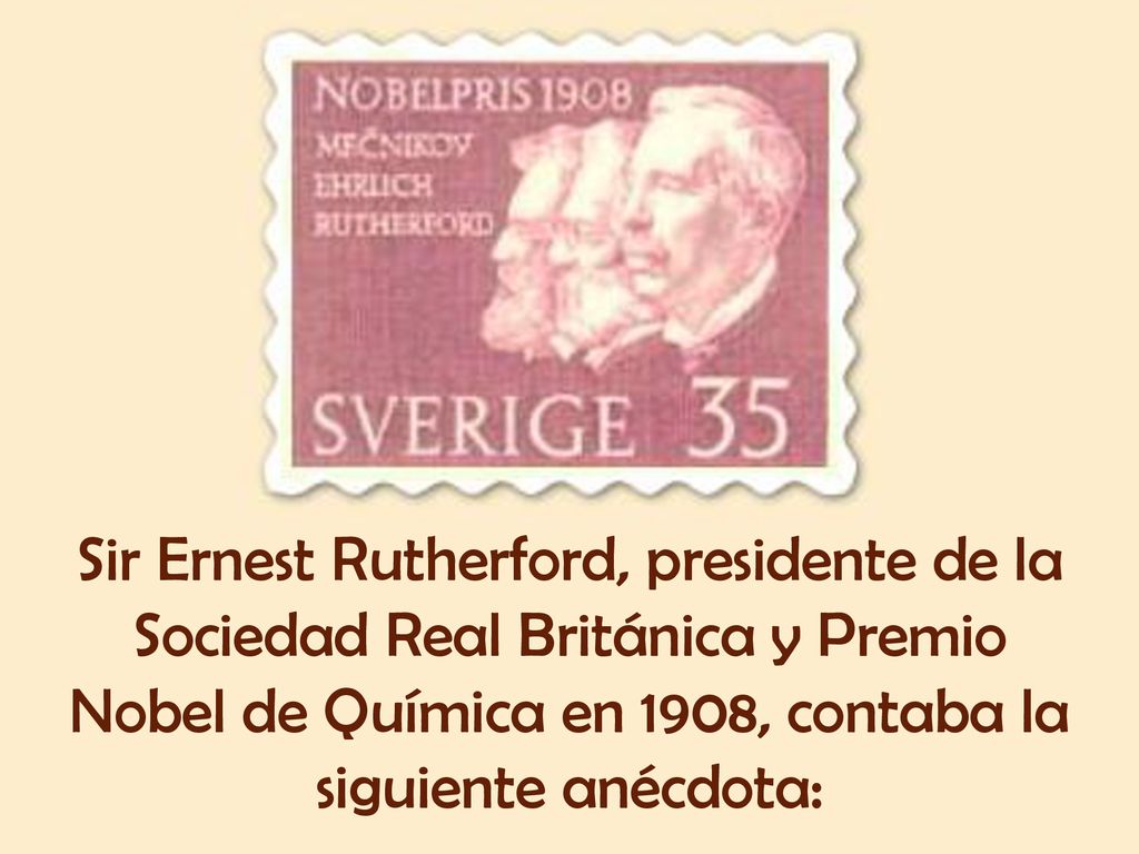 Sir Ernest Rutherford, presidente de la Sociedad Real Británica y Premio Nobel de Química en 1908, contaba la siguiente anécdota: