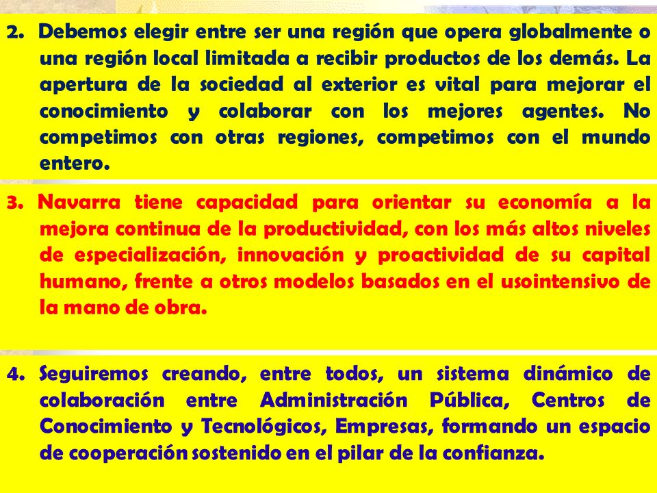 2. Debemos elegir entre ser una región que opera globalmente o una región local limitada a recibir productos de los demás. La apertura de la sociedad al exterior es vital para mejorar el conocimiento y colaborar con los mejores agentes. No competimos con otras regiones, competimos con el mundo entero.