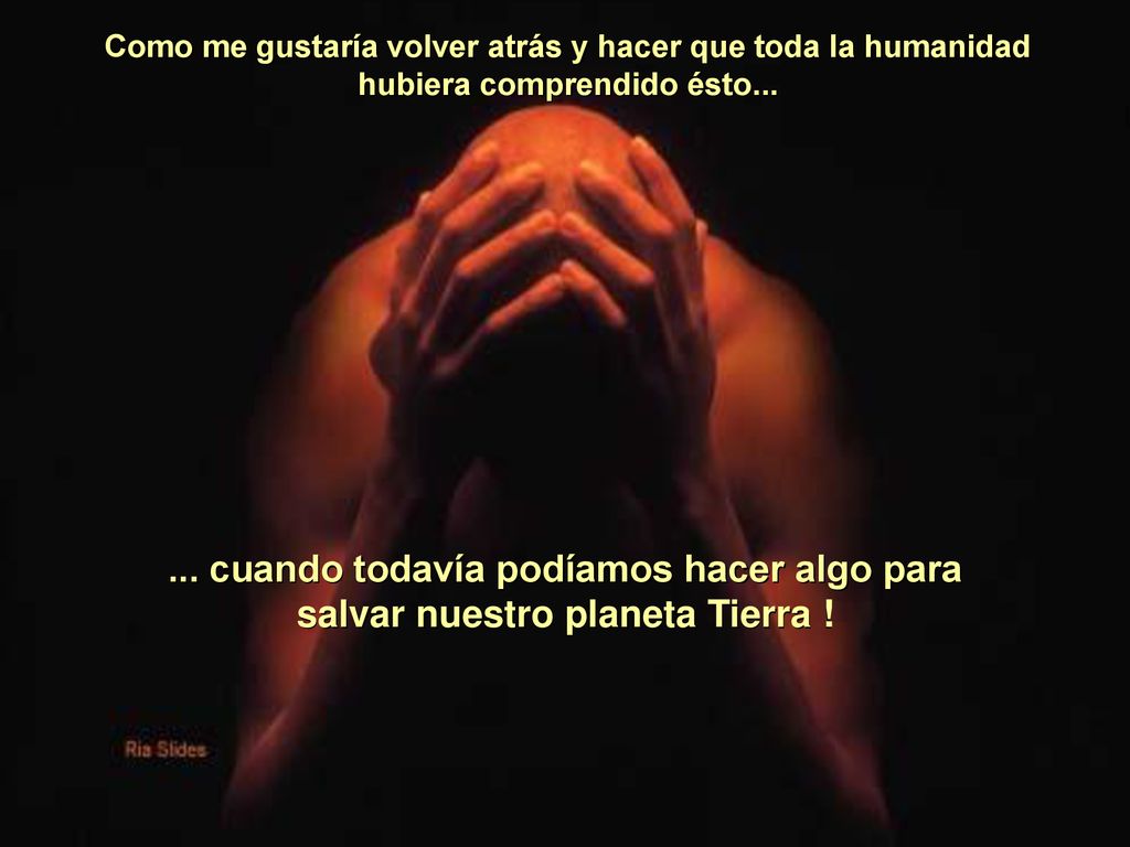Como me gustaría volver atrás y hacer que toda la humanidad hubiera comprendido ésto...