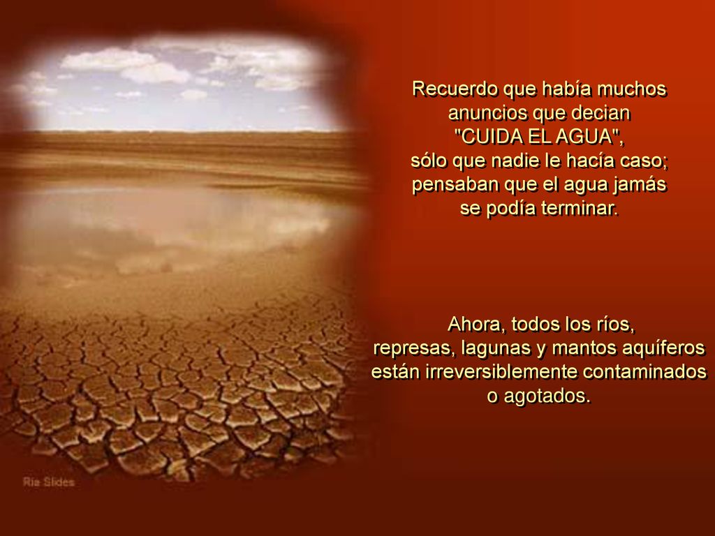 Recuerdo que había muchos anuncios que decian CUIDA EL AGUA , sólo que nadie le hacía caso; pensaban que el agua jamás se podía terminar.