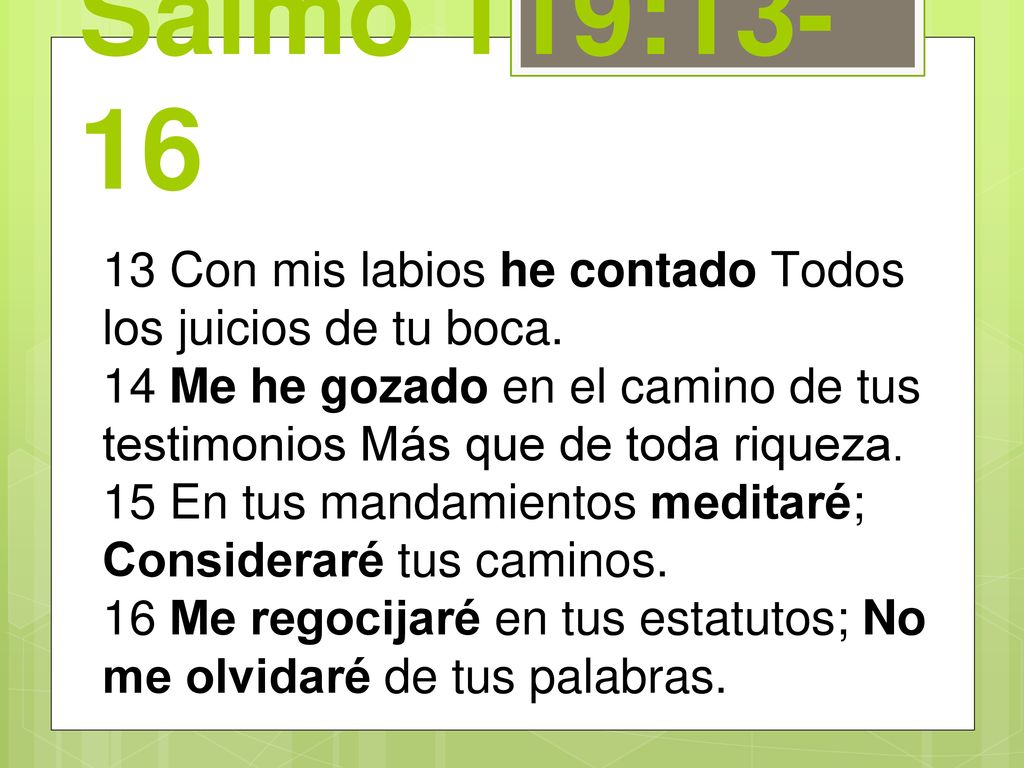 Salmo 119: Con mis labios he contado Todos los juicios de tu boca. 14 Me he gozado en el camino de tus testimonios Más que de toda riqueza.