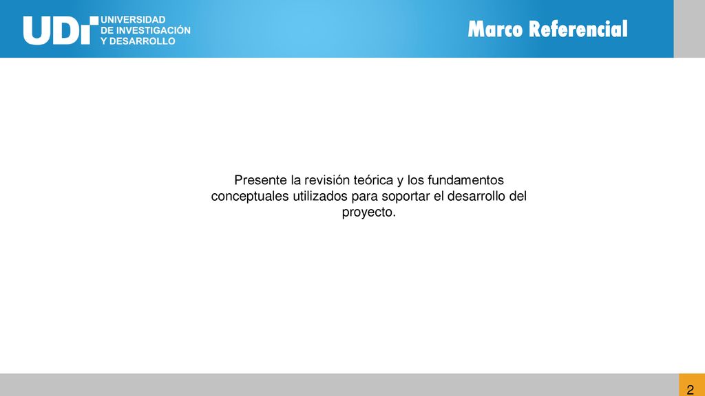 Marco Referencial Presente la revisión teórica y los fundamentos conceptuales utilizados para soportar el desarrollo del proyecto.