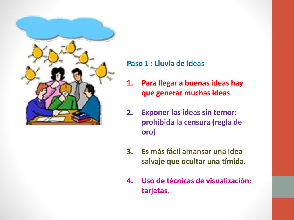Paso 1 : Lluvia de ideas Para llegar a buenas ideas hay que generar muchas ideas. Exponer las ideas sin temor: prohibida la censura (regla de oro)