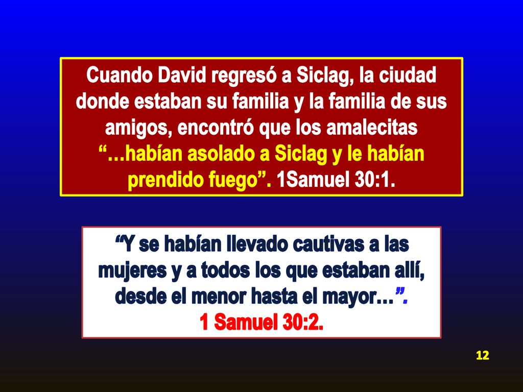 Cuando David regresó a Siclag, la ciudad donde estaban su familia y la familia de sus amigos, encontró que los amalecitas …habían asolado a Siclag y le habían prendido fuego . 1Samuel 30:1.