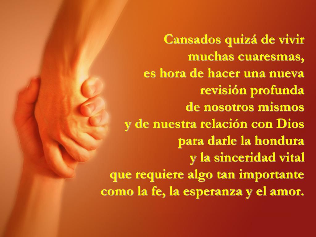 Cansados quizá de vivir muchas cuaresmas, es hora de hacer una nueva revisión profunda de nosotros mismos y de nuestra relación con Dios para darle la hondura y la sinceridad vital que requiere algo tan importante como la fe, la esperanza y el amor.