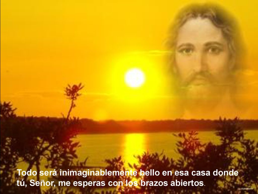 Todo será inimaginablemente bello en esa casa donde tú, Señor, me esperas con los brazos abiertos.