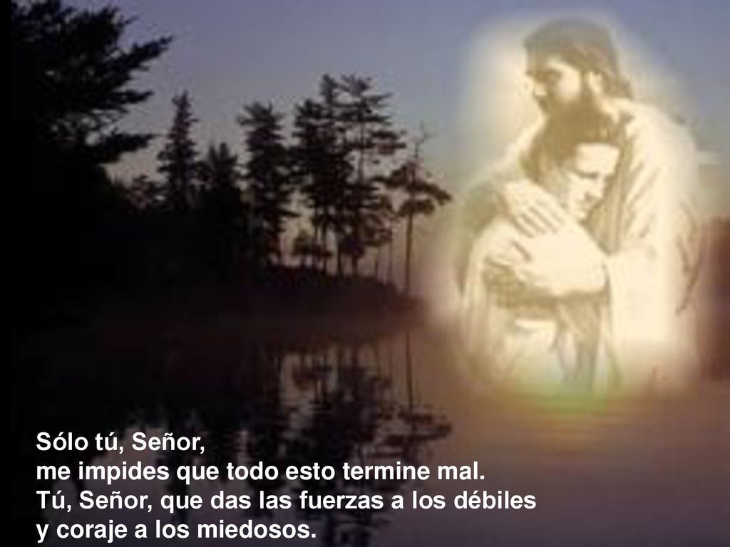 Sólo tú, Señor, me impides que todo esto termine mal. Tú, Señor, que das las fuerzas a los débiles.