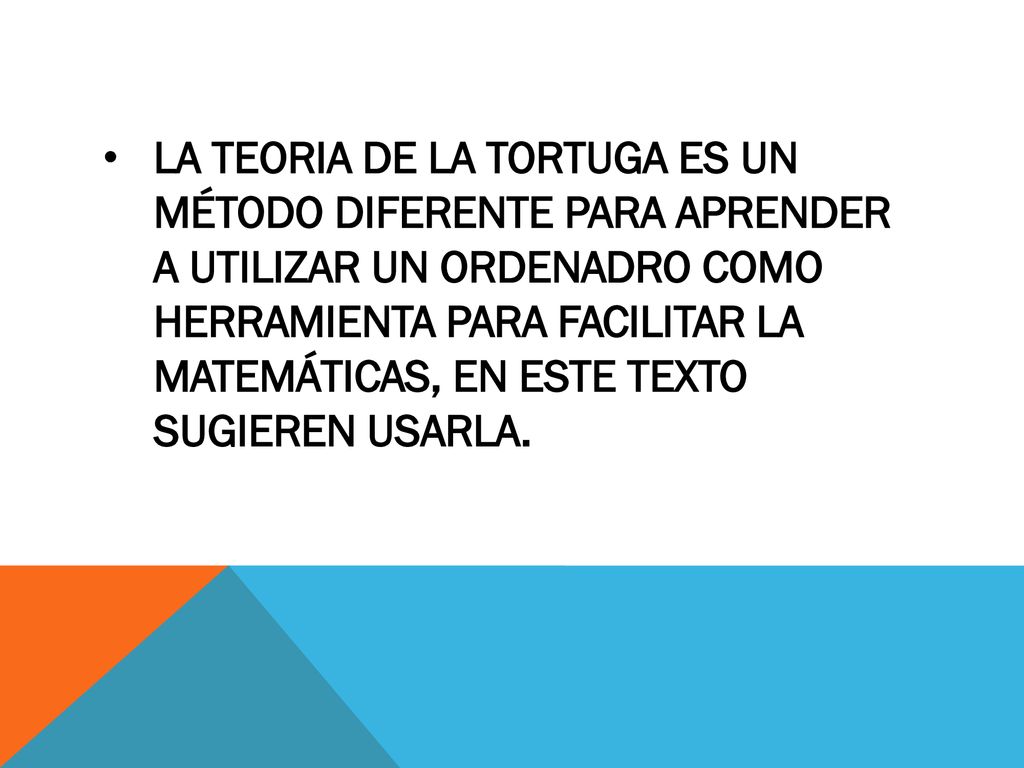 LA TEORIA DE LA TORTUGA ES UN MÉTODO DIFERENTE PARA APRENDER A UTILIZAR UN ORDENADRO COMO HERRAMIENTA PARA FACILITAR LA MATEMÁTICAS, EN ESTE TEXTO SUGIEREN USARLA.