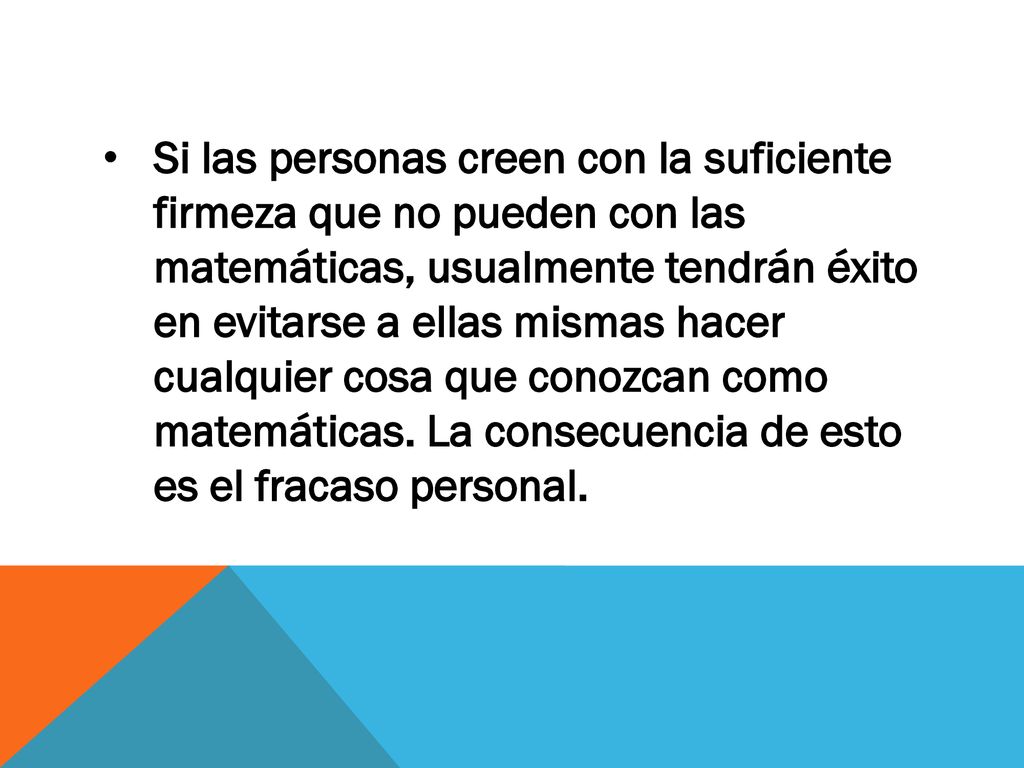 Si las personas creen con la suficiente firmeza que no pueden con las matemáticas, usualmente tendrán éxito en evitarse a ellas mismas hacer cualquier cosa que conozcan como matemáticas.