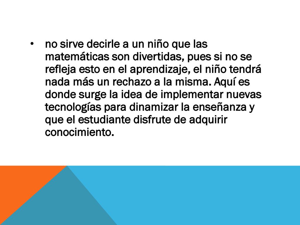 no sirve decirle a un niño que las matemáticas son divertidas, pues si no se refleja esto en el aprendizaje, el niño tendrá nada más un rechazo a la misma.