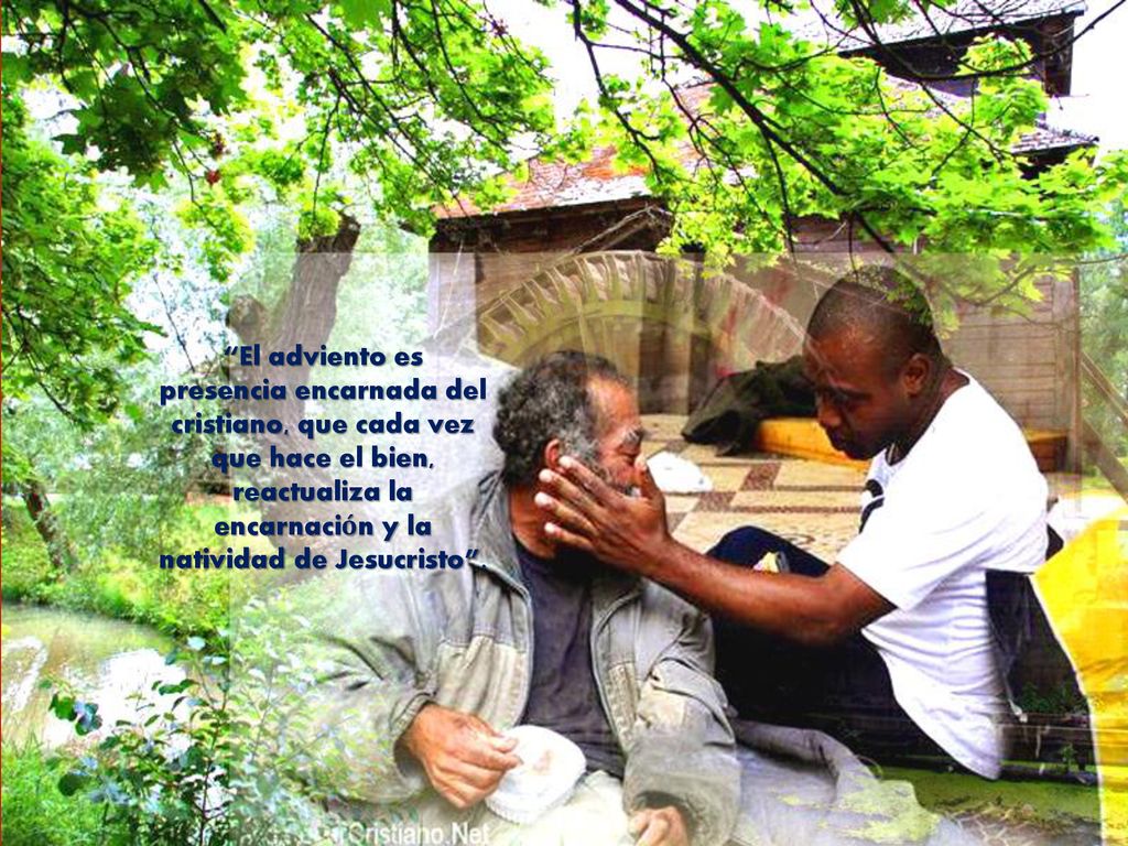 El adviento es presencia encarnada del cristiano, que cada vez que hace el bien, reactualiza la encarnación y la natividad de Jesucristo .