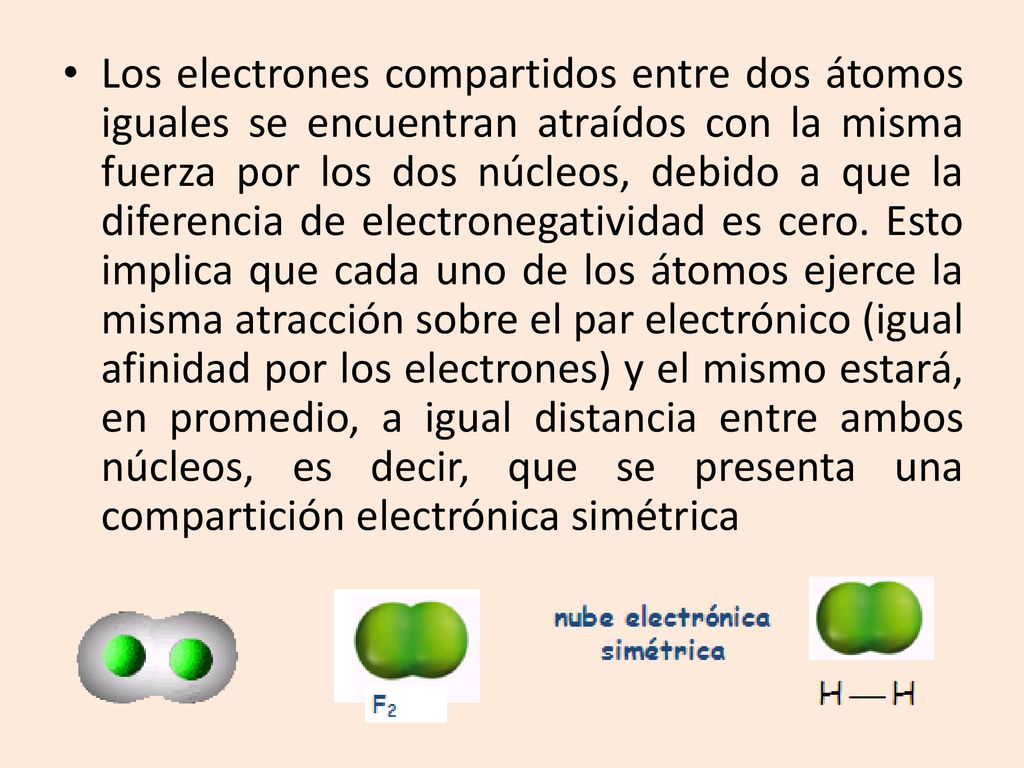 Los electrones compartidos entre dos átomos iguales se encuentran atraídos con la misma fuerza por los dos núcleos, debido a que la diferencia de electronegatividad es cero.