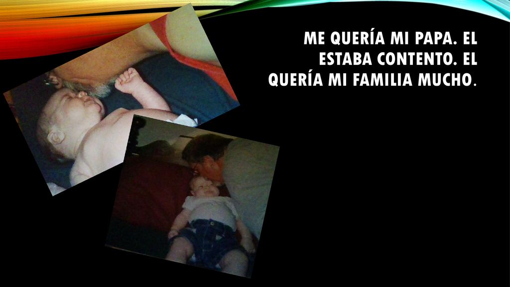 Me quería mi papa. El estaba contento. El quería mi familia mucho.