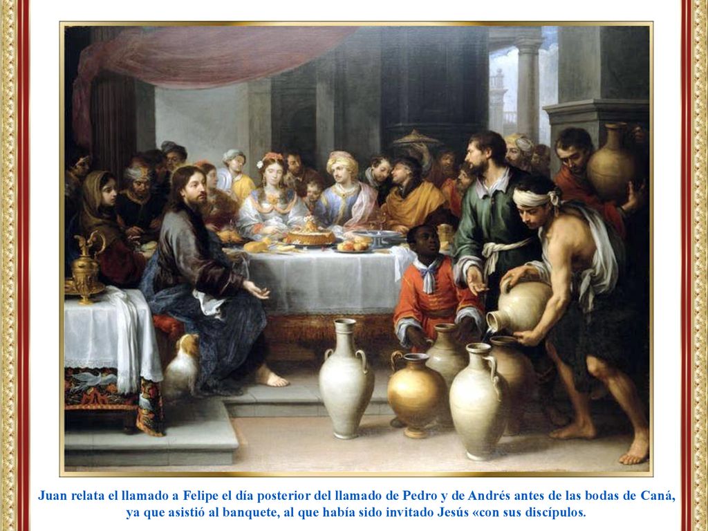 Juan relata el llamado a Felipe el día posterior del llamado de Pedro y de Andrés antes de las bodas de Caná, ya que asistió al banquete, al que había sido invitado Jesús «con sus discípulos.
