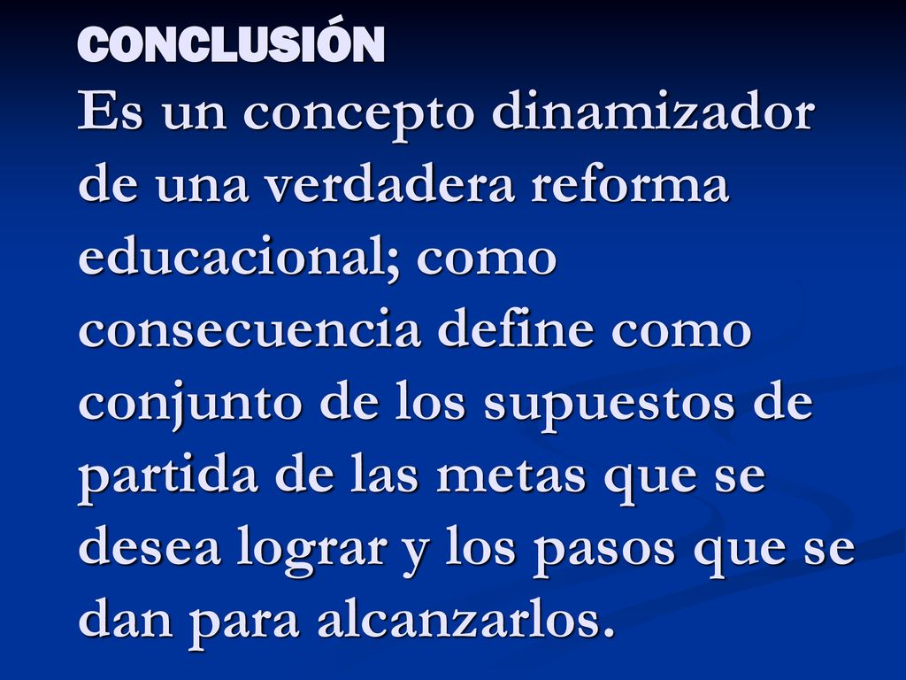 CONCLUSIÓN Es un concepto dinamizador de una verdadera reforma educacional; como consecuencia define como conjunto de los supuestos de partida de las metas que se desea lograr y los pasos que se dan para alcanzarlos.