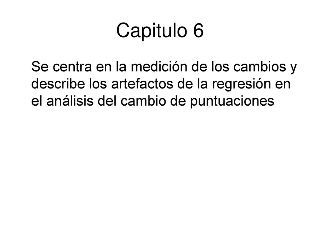 Capitulo 6 Se centra en la medición de los cambios y describe los artefactos de la regresión en el análisis del cambio de puntuaciones.